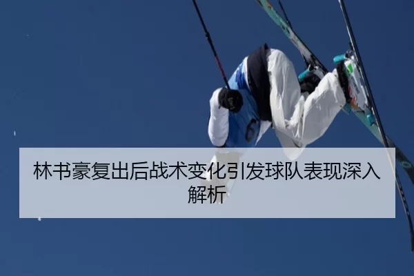 林书豪复出后战术变化引发球队表现深入解析