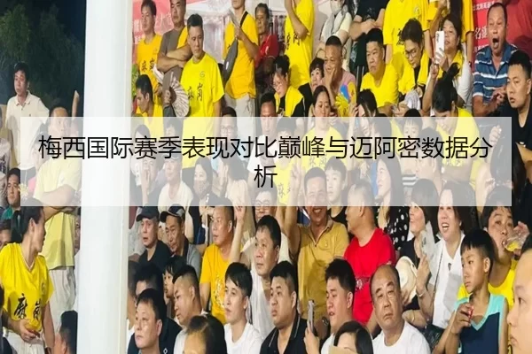 梅西国际赛季表现对比巅峰与迈阿密数据分析